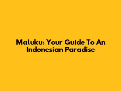 Maluku: Your Guide To An Indonesian Paradise