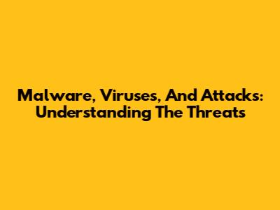 Malware, Viruses, And Attacks: Understanding The Threats