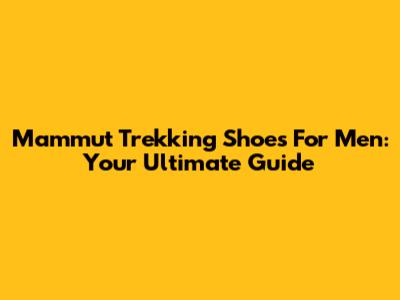 Mammut Trekking Shoes For Men: Your Ultimate Guide