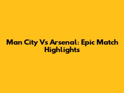 Man City Vs Arsenal: Epic Match Highlights
