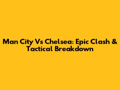 Man City Vs Chelsea: Epic Clash & Tactical Breakdown