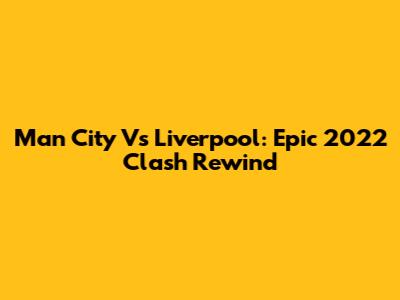 Man City Vs Liverpool: Epic 2022 Clash Rewind