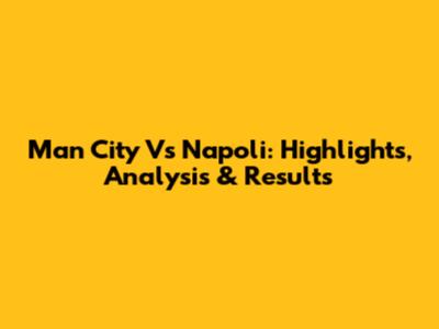 Man City Vs Napoli: Highlights, Analysis & Results
