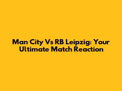 Man City Vs RB Leipzig: Your Ultimate Match Reaction