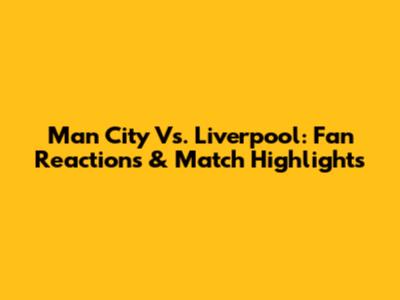 Man City Vs. Liverpool: Fan Reactions & Match Highlights