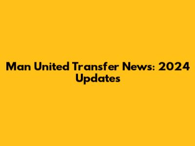 Man United Transfer News: 2024 Updates