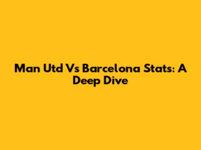 Man Utd Vs Barcelona Stats: A Deep Dive