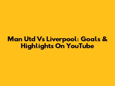 Man Utd Vs Liverpool: Goals & Highlights On YouTube