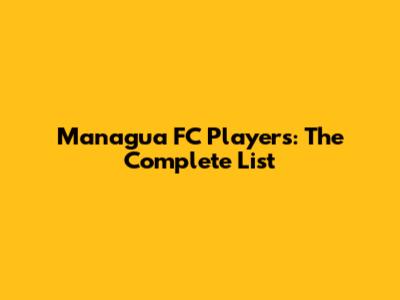 Managua FC Players: The Complete List