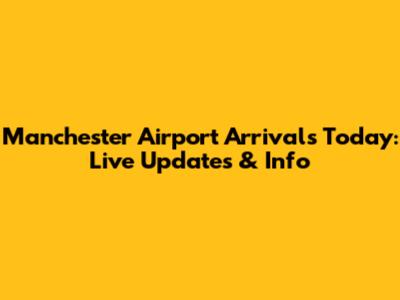 Manchester Airport Arrivals Today: Live Updates & Info