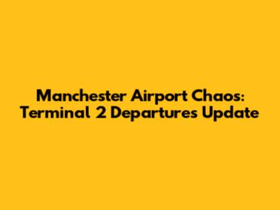 Manchester Airport Chaos: Terminal 2 Departures Update
