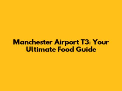 Manchester Airport T3: Your Ultimate Food Guide