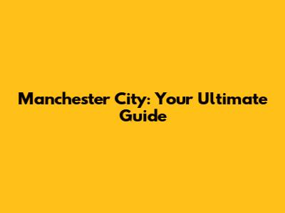 Manchester City: Your Ultimate Guide