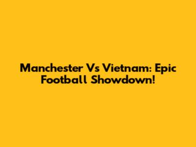 Manchester Vs Vietnam: Epic Football Showdown!