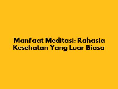 Manfaat Meditasi: Rahasia Kesehatan Yang Luar Biasa