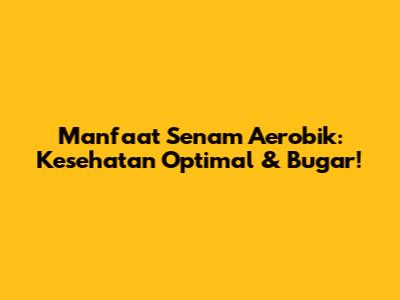 Manfaat Senam Aerobik: Kesehatan Optimal & Bugar!
