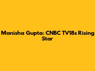 Manisha Gupta: CNBC TV18's Rising Star
