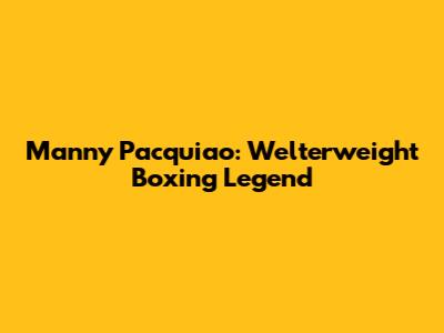Manny Pacquiao: Welterweight Boxing Legend