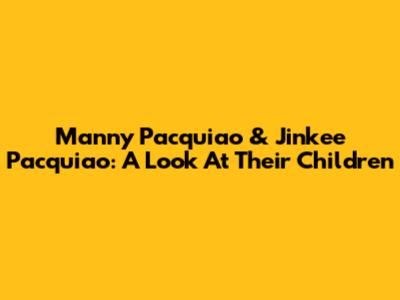 Manny Pacquiao & Jinkee Pacquiao: A Look At Their Children