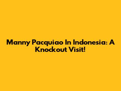 Manny Pacquiao In Indonesia: A Knockout Visit!
