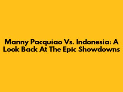 Manny Pacquiao Vs. Indonesia: A Look Back At The Epic Showdowns