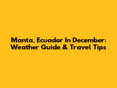 Manta, Ecuador In December: Weather Guide & Travel Tips