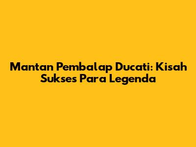 Mantan Pembalap Ducati: Kisah Sukses Para Legenda