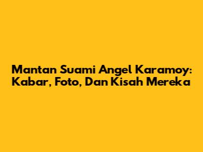 Mantan Suami Angel Karamoy: Kabar, Foto, Dan Kisah Mereka