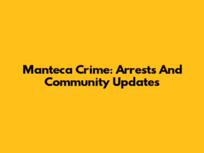 Manteca Crime: Arrests And Community Updates