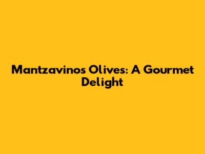 Mantzavinos Olives: A Gourmet Delight