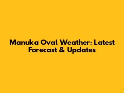 Manuka Oval Weather: Latest Forecast & Updates