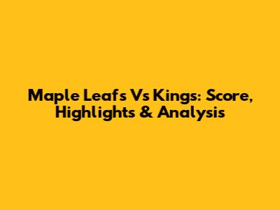 Maple Leafs Vs Kings: Score, Highlights & Analysis