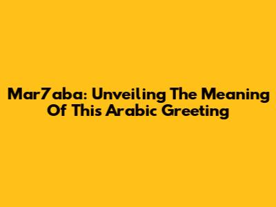 Mar7aba: Unveiling The Meaning Of This Arabic Greeting