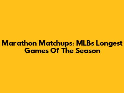 Marathon Matchups: MLB's Longest Games Of The Season