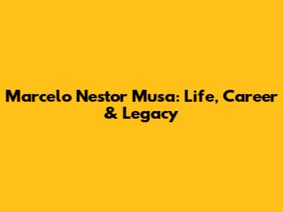 Marcelo Nestor Musa: Life, Career & Legacy
