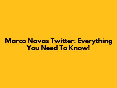 Marco Navas Twitter: Everything You Need To Know!