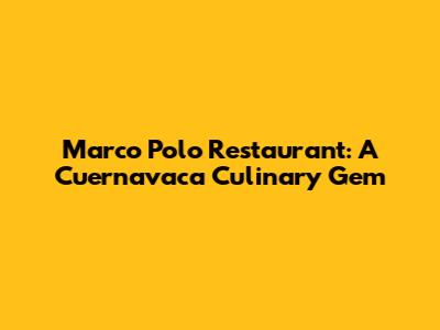 Marco Polo Restaurant: A Cuernavaca Culinary Gem