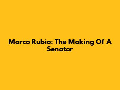 Marco Rubio: The Making Of A Senator