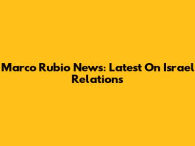 Marco Rubio News: Latest On Israel Relations