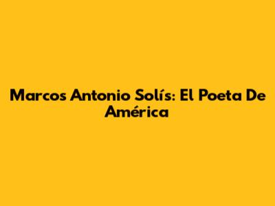Marcos Antonio Solís: El Poeta De América