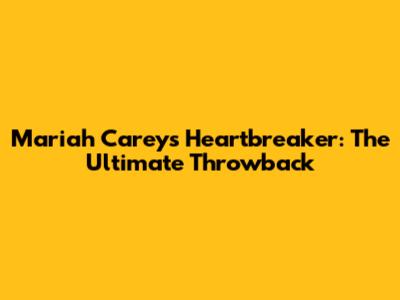 Mariah Carey's 'Heartbreaker': The Ultimate Throwback