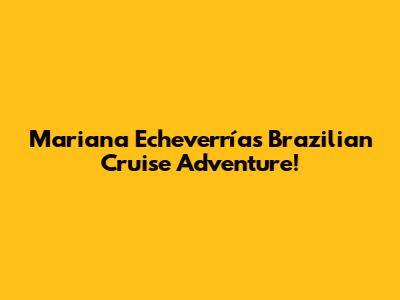 Mariana Echeverría's Brazilian Cruise Adventure!
