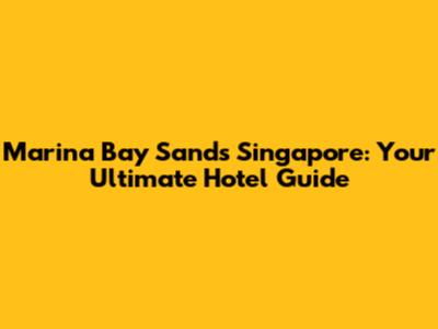 Marina Bay Sands Singapore: Your Ultimate Hotel Guide