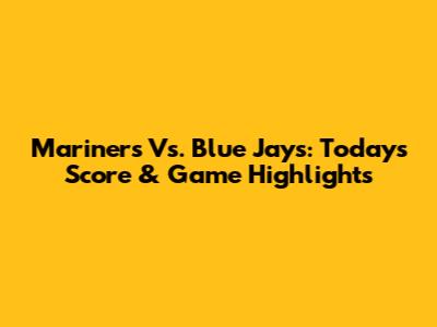 Mariners Vs. Blue Jays: Today's Score & Game Highlights