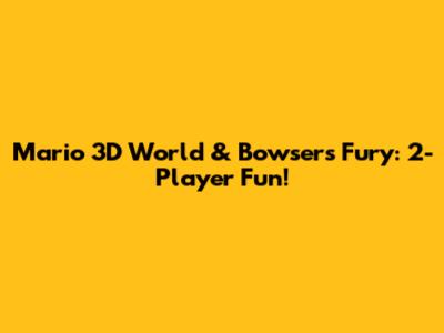Mario 3D World & Bowser's Fury: 2-Player Fun!