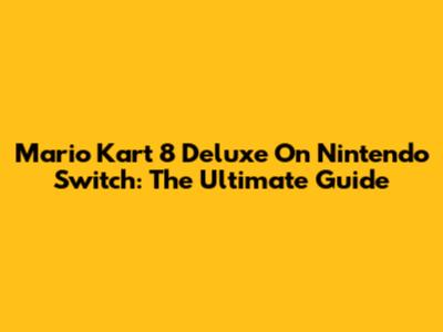 Mario Kart 8 Deluxe On Nintendo Switch: The Ultimate Guide