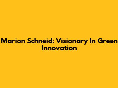 Marion Schneid: Visionary In Green Innovation