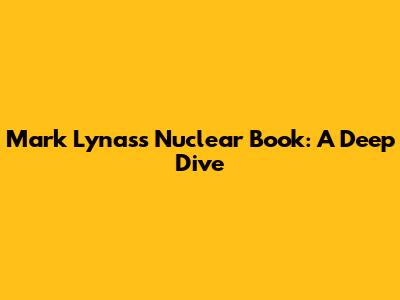 Mark Lynas's Nuclear Book: A Deep Dive