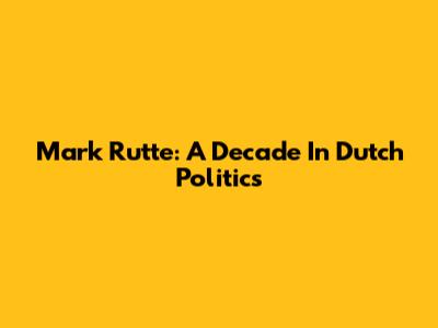 Mark Rutte: A Decade In Dutch Politics