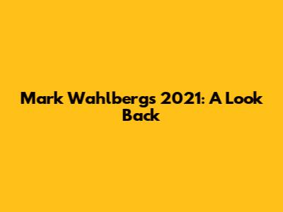 Mark Wahlberg's 2021: A Look Back